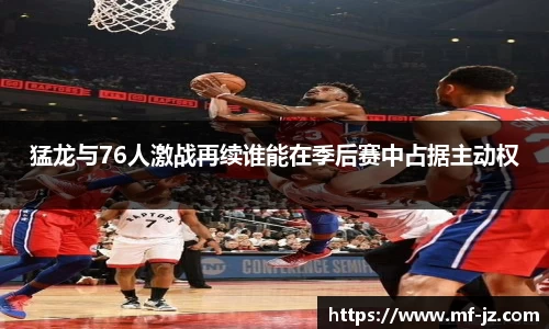 猛龙与76人激战再续谁能在季后赛中占据主动权